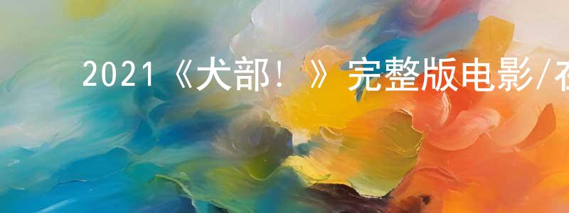 ﻿曹大华的网络影视资源,﻿2021《犬部！》完整版电影/在线观看/百度云-美剧天堂
